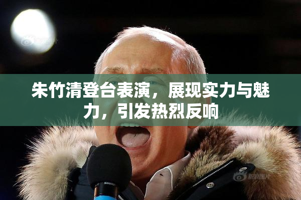 朱竹清登台表演，展现实力与魅力，引发热烈反响