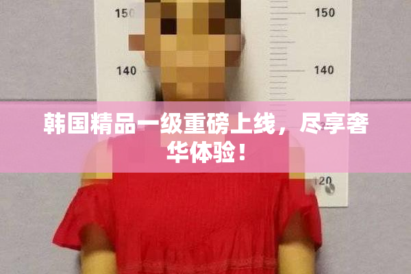 韩国精品一级重磅上线，尽享奢华体验！