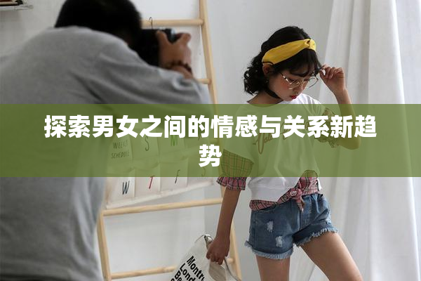 探索男女之间的情感与关系新趋势