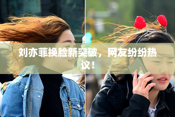 刘亦菲换脸新突破，网友纷纷热议！