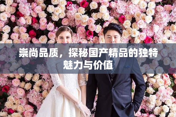 崇尚品质，探秘国产精品的独特魅力与价值