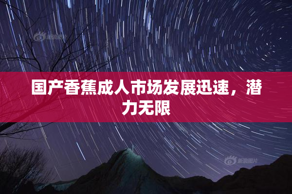 国产香蕉成人市场发展迅速，潜力无限
