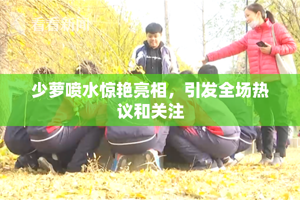 少萝喷水惊艳亮相，引发全场热议和关注