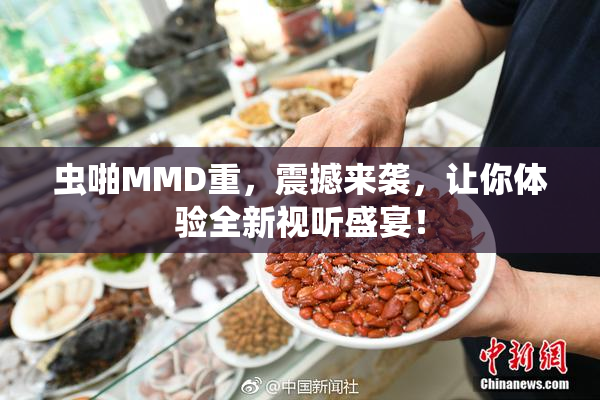 虫啪MMD重，震撼来袭，让你体验全新视听盛宴！