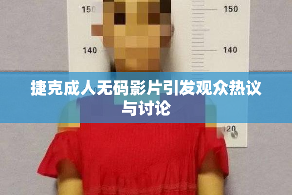 捷克成人无码影片引发观众热议与讨论