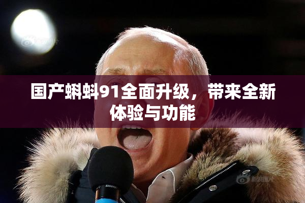 国产蝌蚪91全面升级，带来全新体验与功能