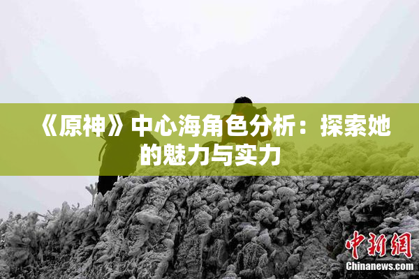 《原神》中心海角色分析：探索她的魅力与实力