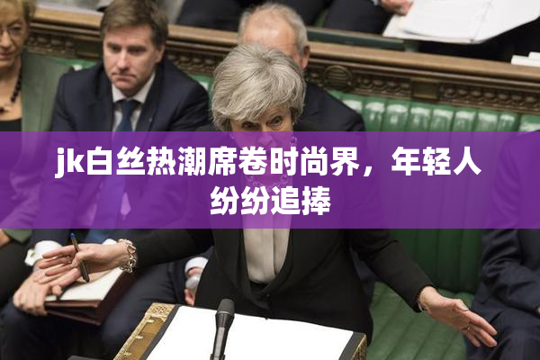 jk白丝热潮席卷时尚界，年轻人纷纷追捧