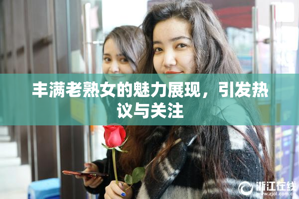 丰满老熟女的魅力展现，引发热议与关注