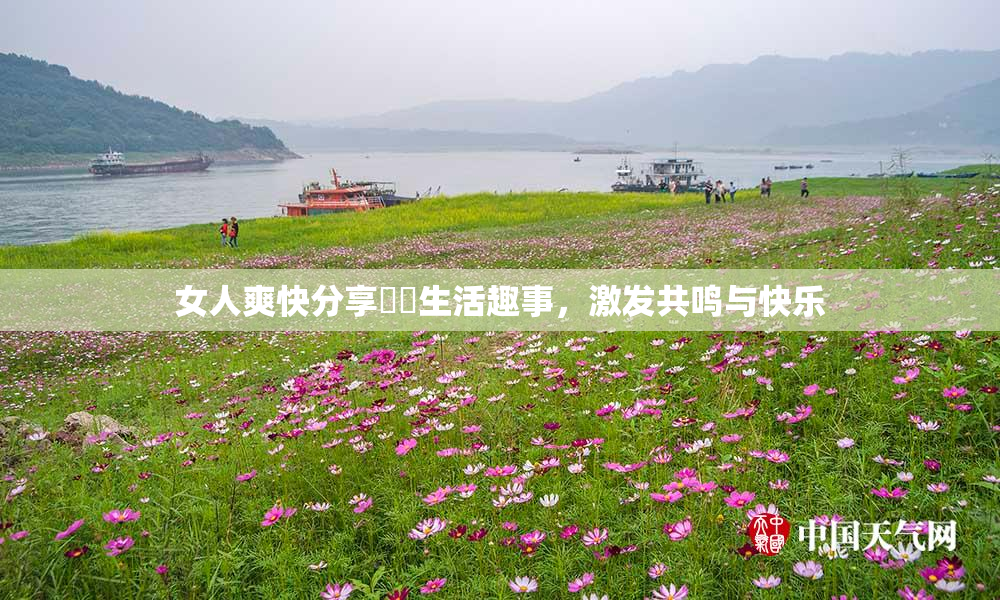 女人爽快分享❌‌生活趣事，激发共鸣与快乐