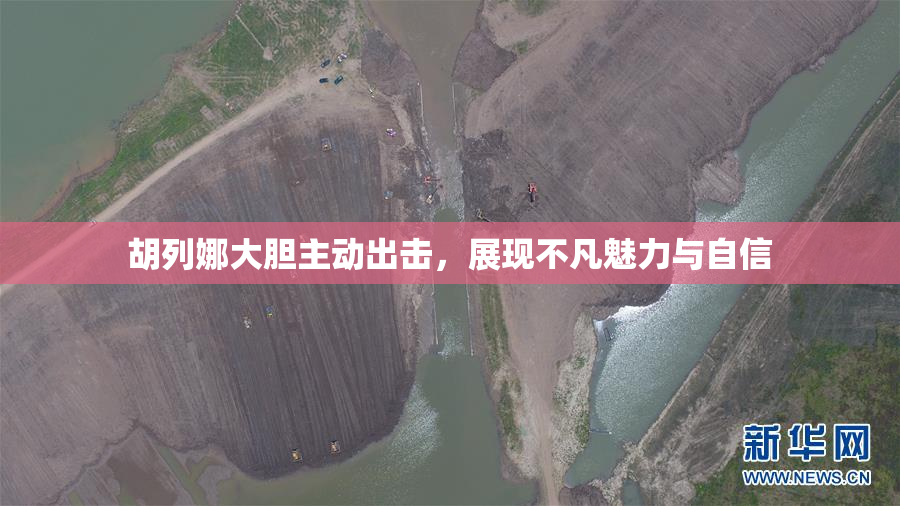 胡列娜大胆主动出击，展现不凡魅力与自信