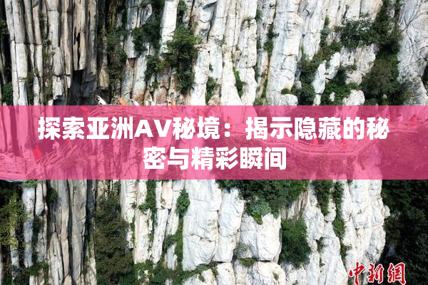 探索亚洲AV秘境：揭示隐藏的秘密与精彩瞬间