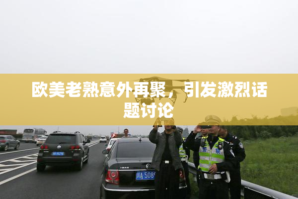 欧美老熟意外再聚，引发激烈话题讨论
