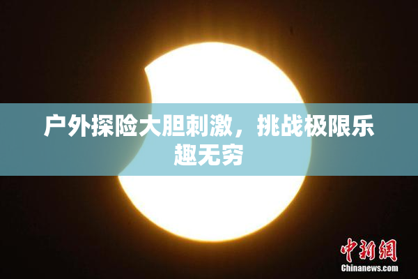 户外探险大胆刺激，挑战极限乐趣无穷