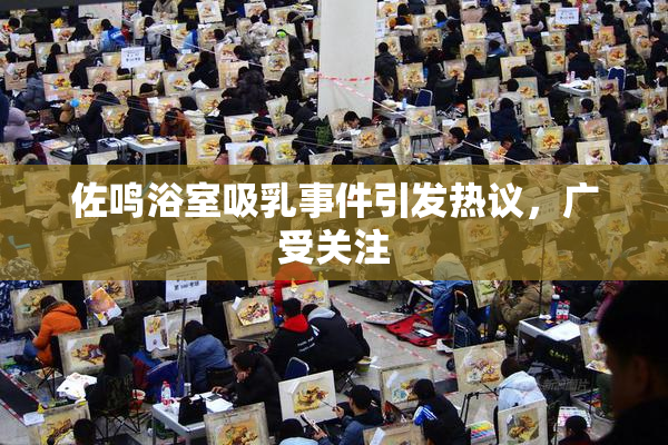 佐鸣浴室吸乳事件引发热议，广受关注