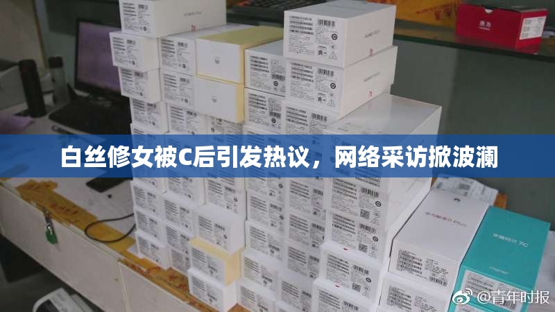 白丝修女被C后引发热议，网络采访掀波澜