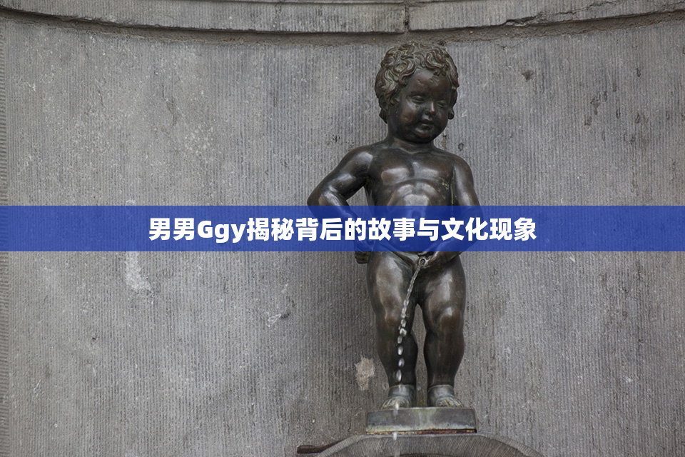 男男Ggy揭秘背后的故事与文化现象