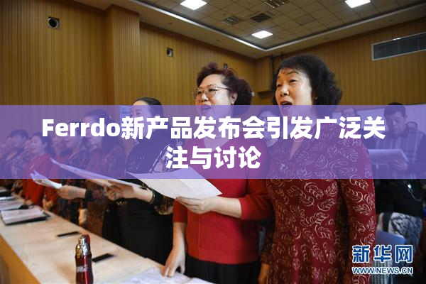Ferrdo新产品发布会引发广泛关注与讨论
