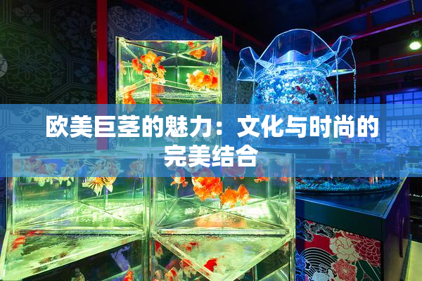 欧美巨茎的魅力：文化与时尚的完美结合