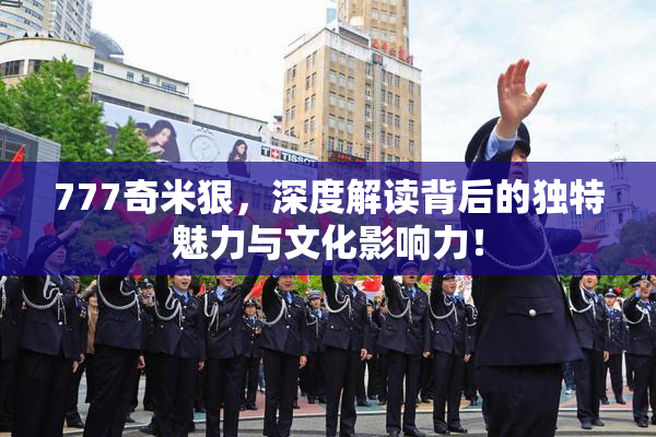 777奇米狠，深度解读背后的独特魅力与文化影响力！