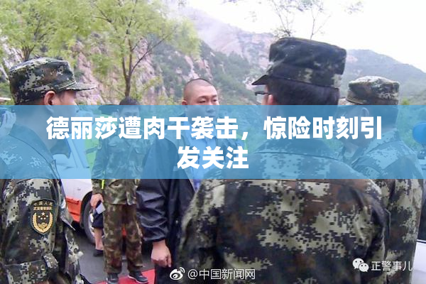 德丽莎遭肉干袭击，惊险时刻引发关注