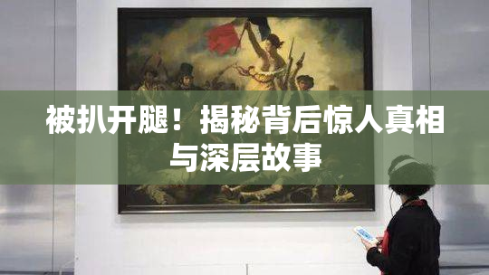 被扒开腿！揭秘背后惊人真相与深层故事