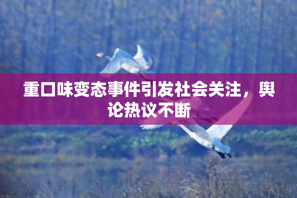 重口味变态事件引发社会关注，舆论热议不断