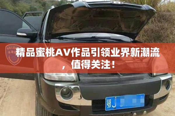 精品蜜桃AV作品引领业界新潮流，值得关注！