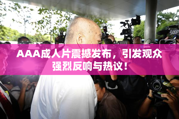 AAA成人片震撼发布，引发观众强烈反响与热议！