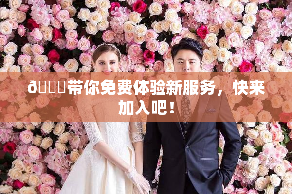 🔞带你免费体验新服务，快来加入吧！