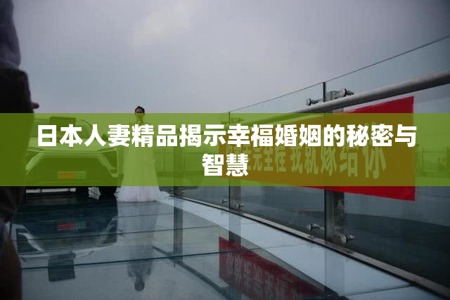 日本人妻精品揭示幸福婚姻的秘密与智慧