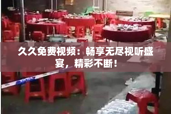 久久免费视频：畅享无尽视听盛宴，精彩不断！
