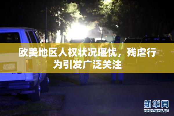 欧美地区人权状况堪忧，残虐行为引发广泛关注