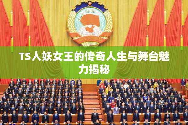 TS人妖女王的传奇人生与舞台魅力揭秘