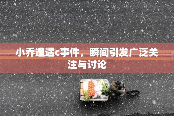 小乔遭遇c事件，瞬间引发广泛关注与讨论