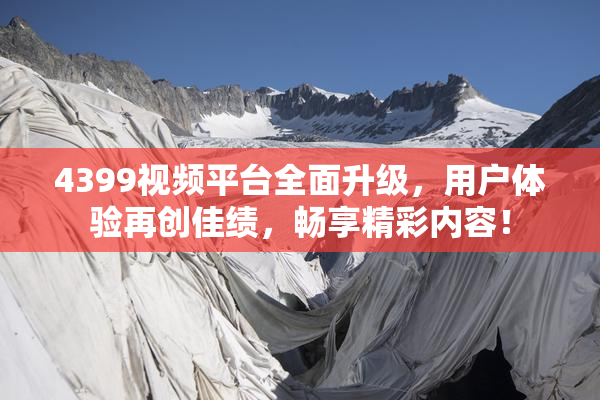4399视频平台全面升级，用户体验再创佳绩，畅享精彩内容！