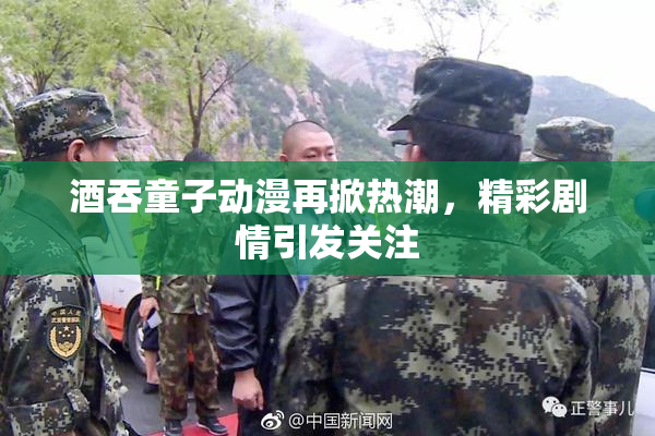 酒吞童子动漫再掀热潮，精彩剧情引发关注