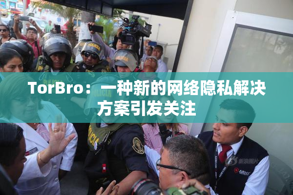 TorBro：一种新的网络隐私解决方案引发关注