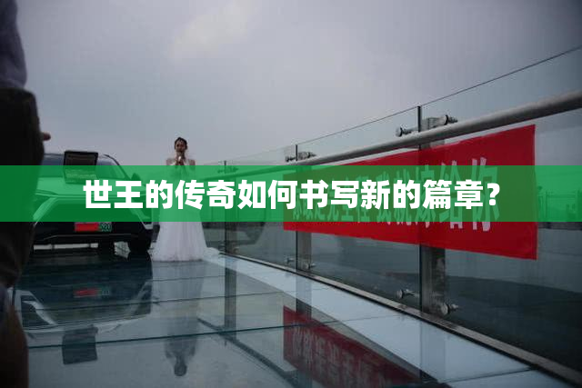 世王的传奇如何书写新的篇章？