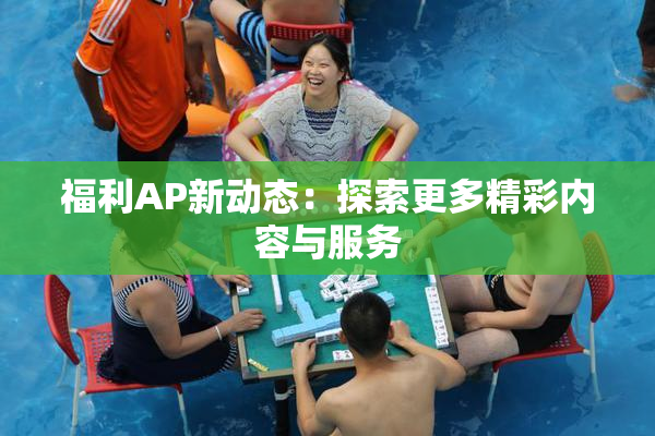 福利AP新动态：探索更多精彩内容与服务