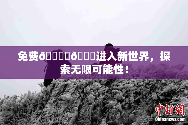 免费🔞‌🍌进入新世界，探索无限可能性！