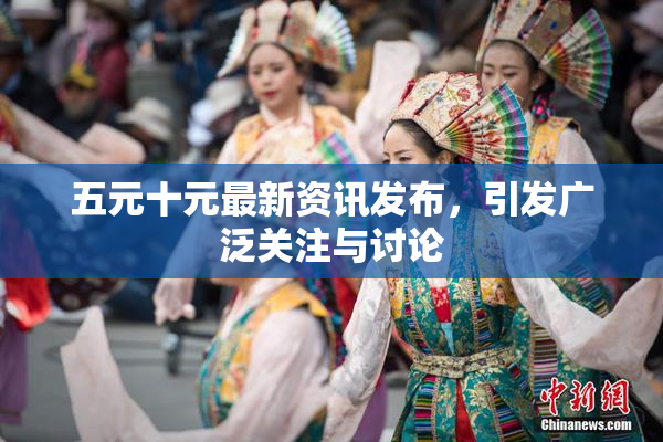 五元十元最新资讯发布，引发广泛关注与讨论