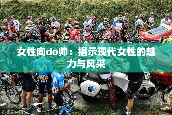 女性向do帅：揭示现代女性的魅力与风采