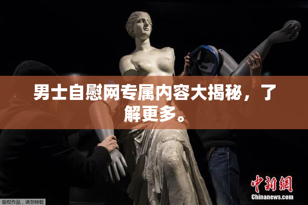 男士自慰网专属内容大揭秘，了解更多。