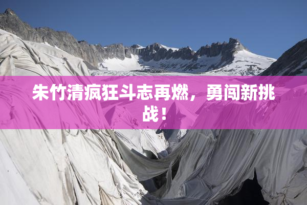 朱竹清疯狂斗志再燃，勇闯新挑战！