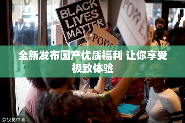 全新发布国产优质福利 让你享受极致体验