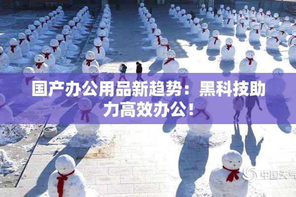 国产办公用品新趋势：黑科技助力高效办公！
