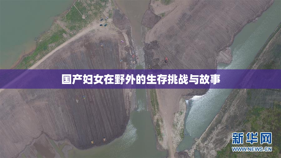 国产妇女在野外的生存挑战与故事