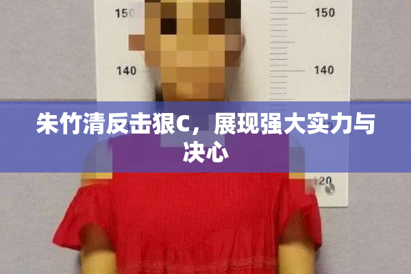 朱竹清反击狠C，展现强大实力与决心
