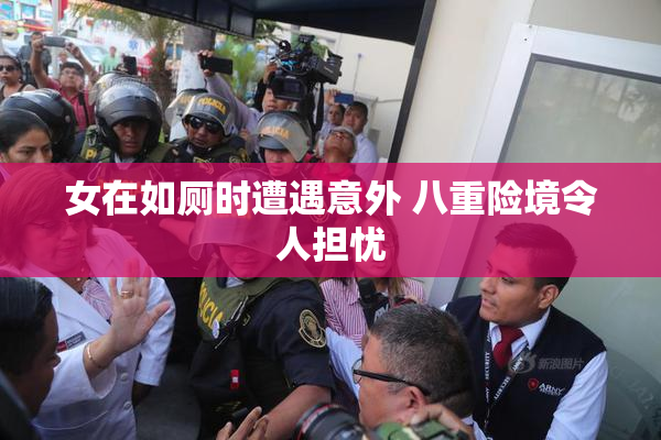 女在如厕时遭遇意外 八重险境令人担忧
